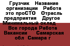 Грузчик › Название организации ­ Работа-это проСТО › Отрасль предприятия ­ Другое › Минимальный оклад ­ 1 - Все города Работа » Вакансии   . Самарская обл.,Самара г.